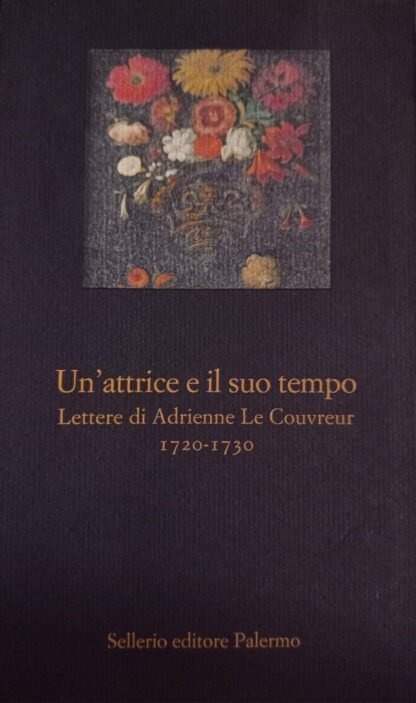 Un'attrice e il suo tempo. Lettere di Adrienne Le Couvreur 1720 – 1730