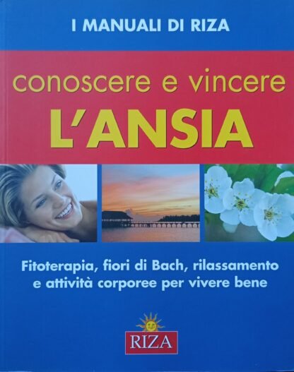 Conoscere e vincere l’ansia. Fitoterapia, fiori di Bach, rilassamento e attività corporee per vivere bene