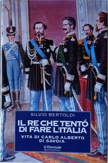 Il re che tentò di fare l’Italia. Vita di Carlo Alberto di Savoia